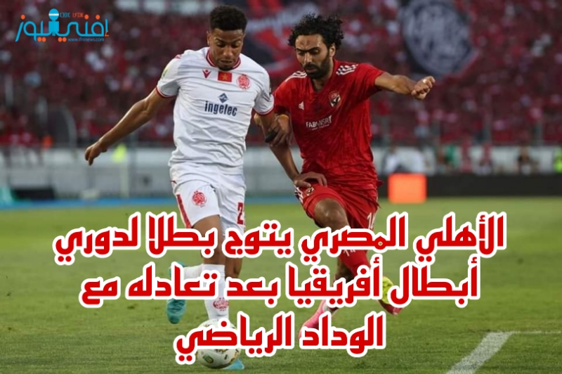 الأهلي المصري يتوج بطلا لدوري أبطال أفريقيا بعد تعادله مع الوداد الرياضي